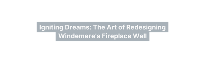 Igniting Dreams The Art of Redesigning Windemere s Fireplace Wall